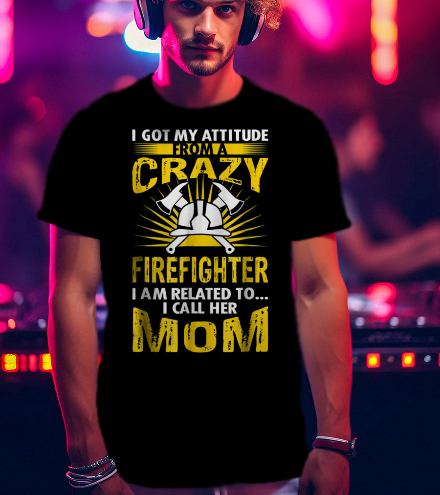 I Got My Attitude From A Crazy Firefighter I Am Related To I Call Her Mom T-Shirt