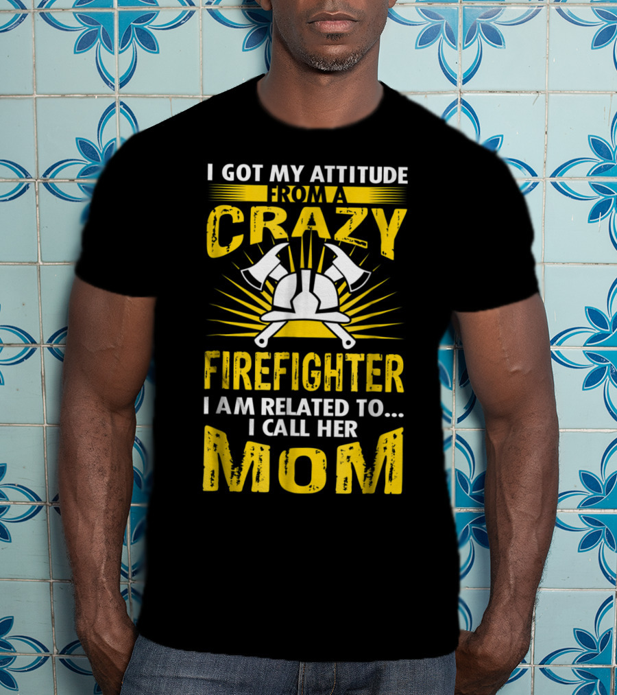 I Got My Attitude From A Crazy Firefighter I Am Related To I Call Her Mom T-Shirt
