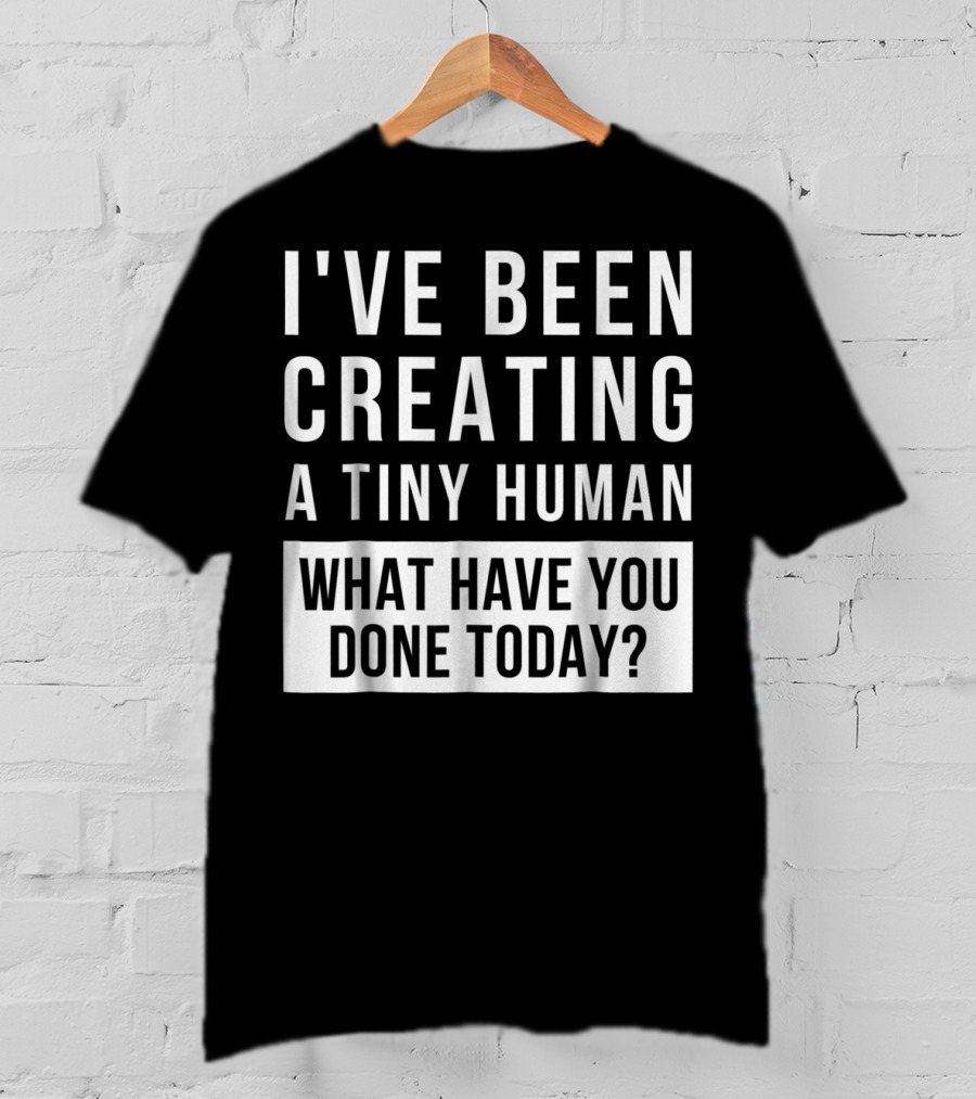 I've Been Creating A Tiny Human What Have You Done Today T-Shirt