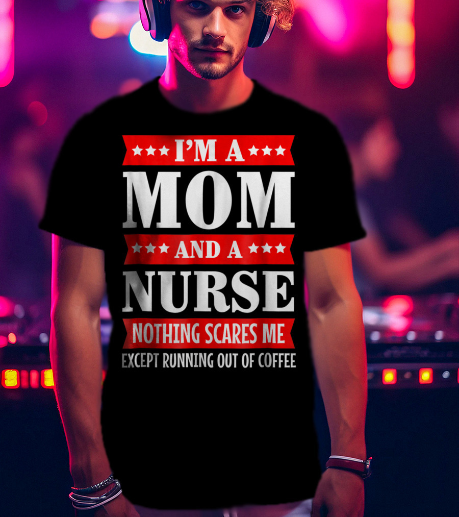 I'm A Mom And A Nurse Nothing Scares Me Except Running Out Of Coffee T-Shirt