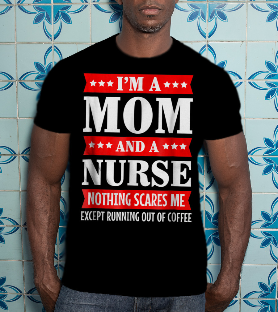 I'm A Mom And A Nurse Nothing Scares Me Except Running Out Of Coffee T-Shirt