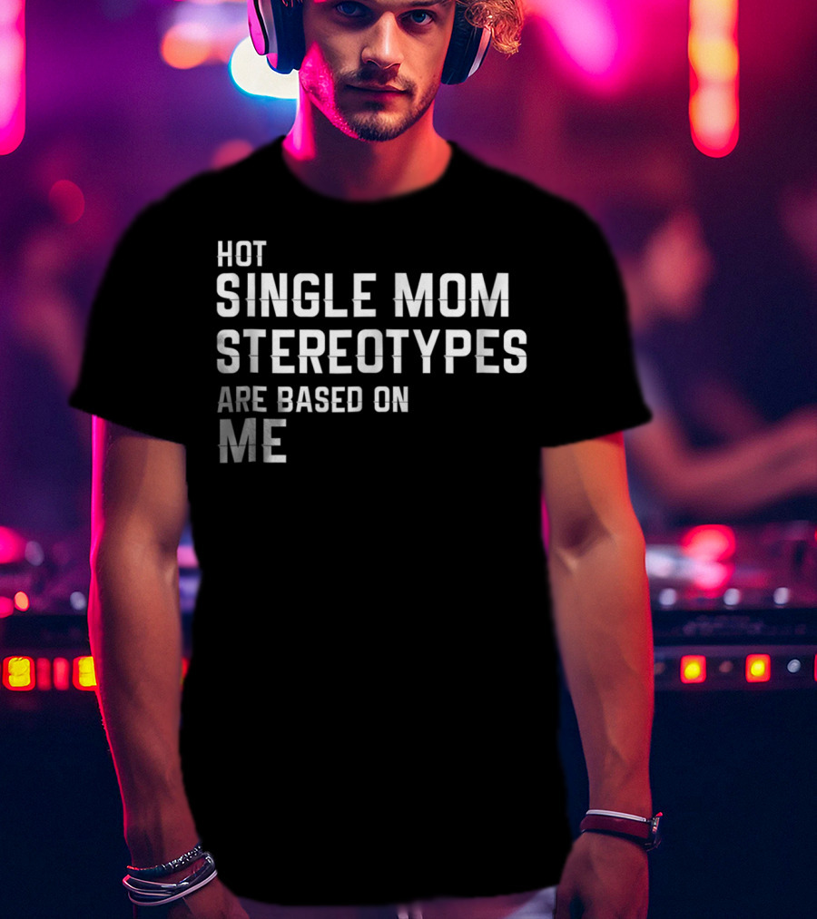 Hot Single Mom Stereotypes Are Based On Me T-Shirt
