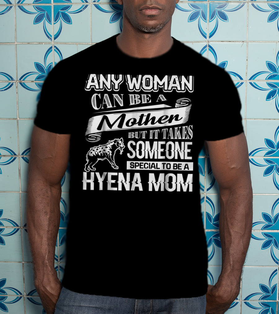 Any Woman Can Be A Mother But It Takes Someone Special To Be A Hyena Mom T-Shirt