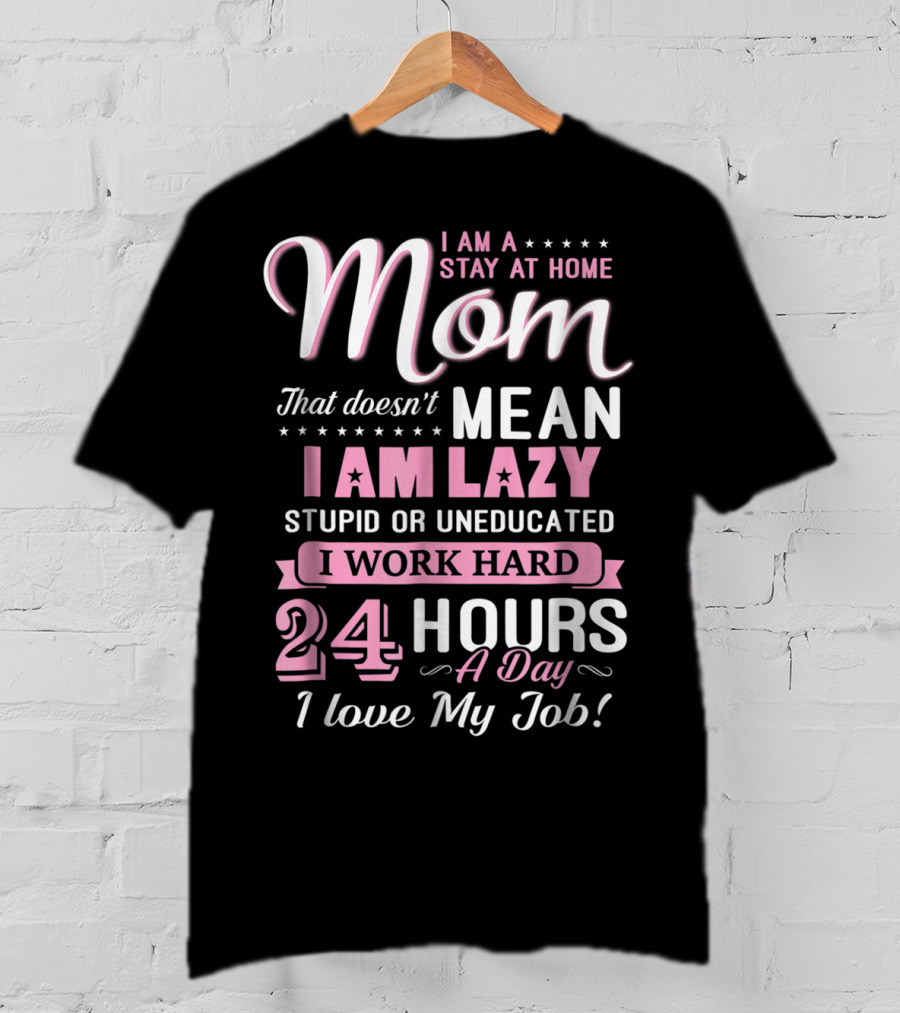 I Am A Stay At Home Mom That Doesn't Mean I Am Lazy Stupid Or Uneducated I Work Hard 24 Hours A Day I Love My Job T-Shirt