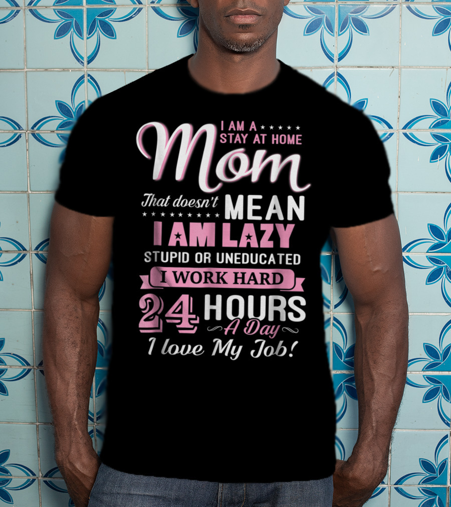 I Am A Stay At Home Mom That Doesn't Mean I Am Lazy Stupid Or Uneducated I Work Hard 24 Hours A Day I Love My Job T-Shirt
