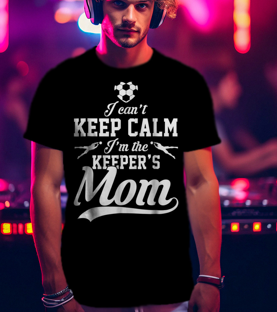 I Can't Keep Calm I'm The Keeper's Mom Soccer Ball Goalkeeper T-Shirt