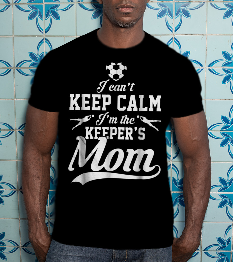 I Can't Keep Calm I'm The Keeper's Mom Soccer Ball Goalkeeper T-Shirt