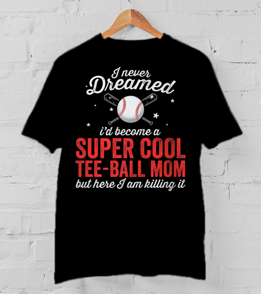 I Never Dreamed I’d Become A Super Cool Tee-Ball Mom But Here I Am Killing It T-Shirt