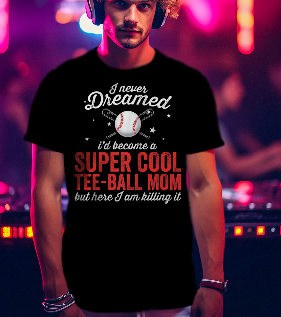 I Never Dreamed I’d Become A Super Cool Tee-Ball Mom But Here I Am Killing It T-Shirt