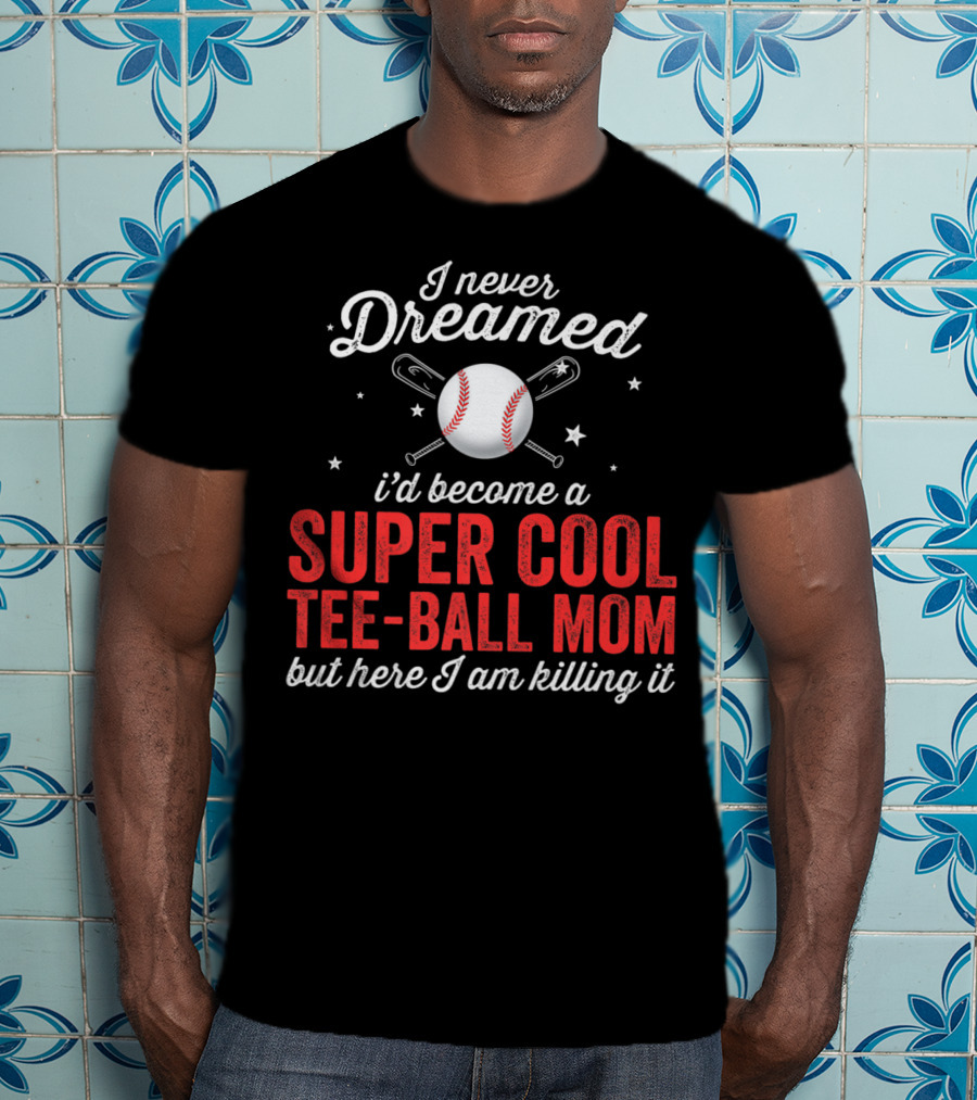 I Never Dreamed I’d Become A Super Cool Tee-Ball Mom But Here I Am Killing It T-Shirt