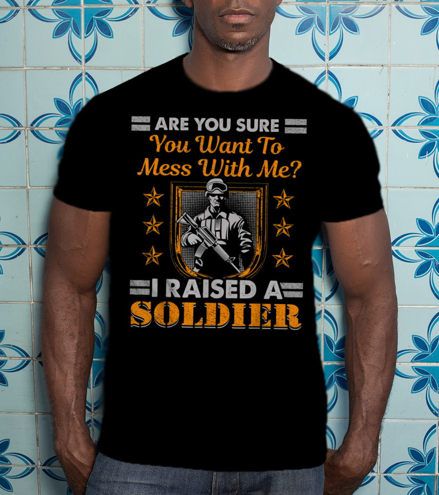 Are You Sure You Want To Mess With Me I Raised A Soldier T-Shirt