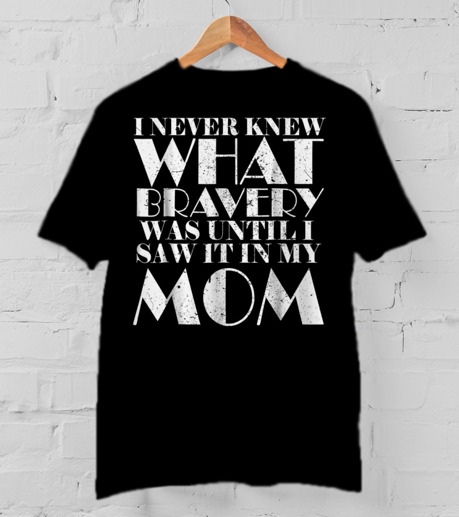 I Never Knew What Bravery Was Until I Saw It In My Mom T-Shirt
