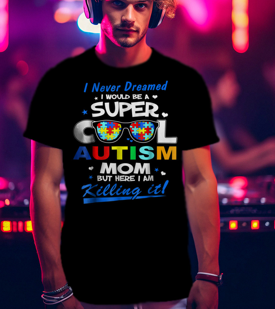 I Never Dreamed I Would Be A Super Cool Autism Mom But Here I Am Killing It T-Shirt