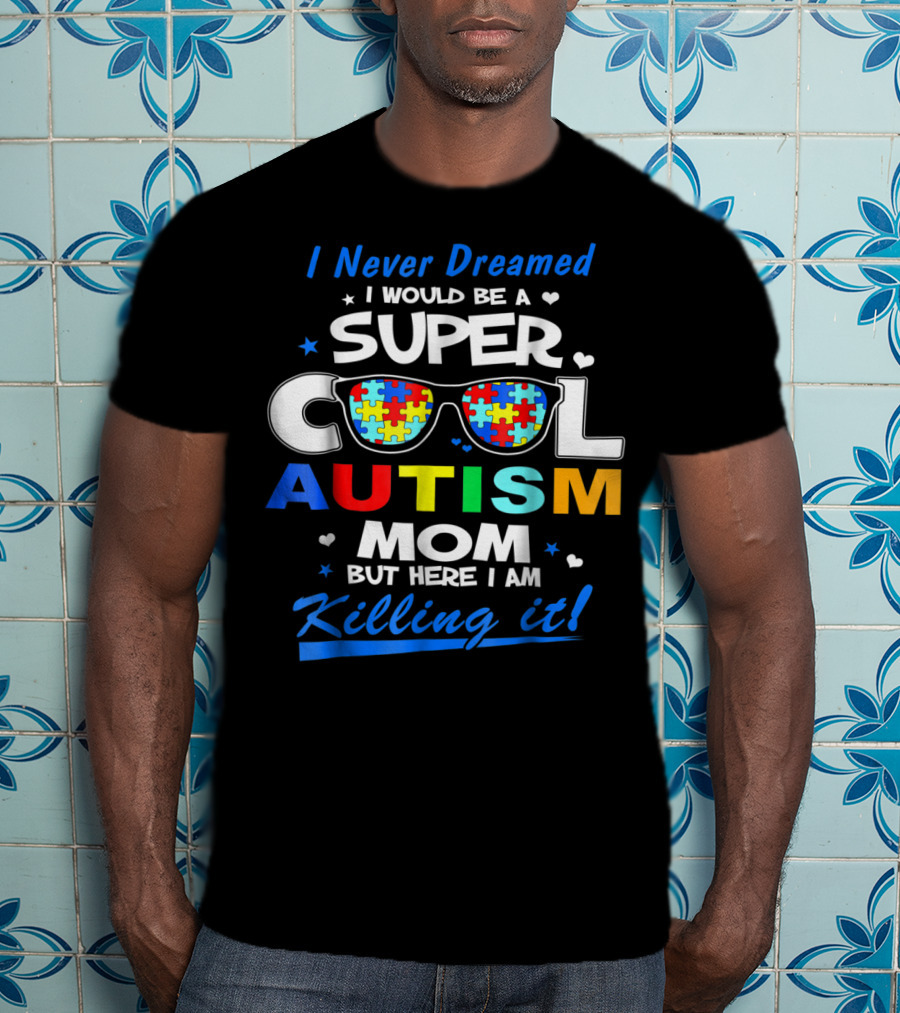 I Never Dreamed I Would Be A Super Cool Autism Mom But Here I Am Killing It T-Shirt