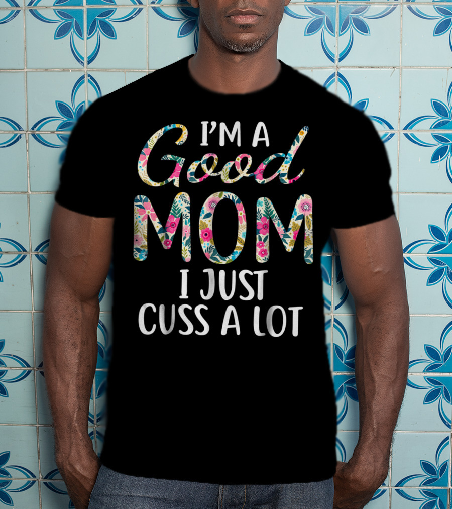 I'm A Good Mom I Just Cuss A Lot Floral T-Shirt