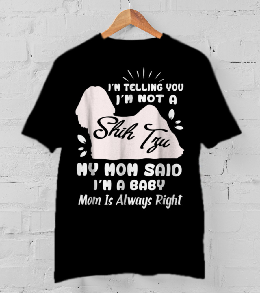 I'm Telling You I'm Not A Shih Tzu My Mom Said I'm A Baby Mom Is Always Right T-Shirt