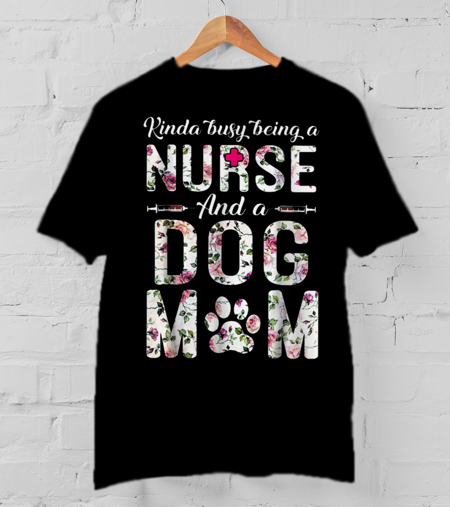 Kinda Busy Being A Nurse And A Dog Mom With Floral Letters And Paw Prints T-Shirt