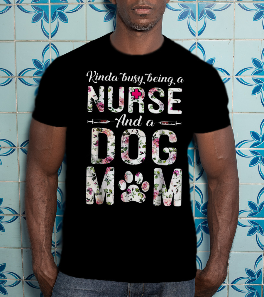 Kinda Busy Being A Nurse And A Dog Mom With Floral Letters And Paw Prints T-Shirt