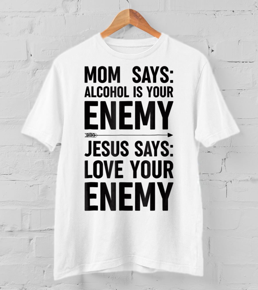 Mom Says Alcohol Is Your Enemy Jesus Says Love Your Enemy T-Shirt