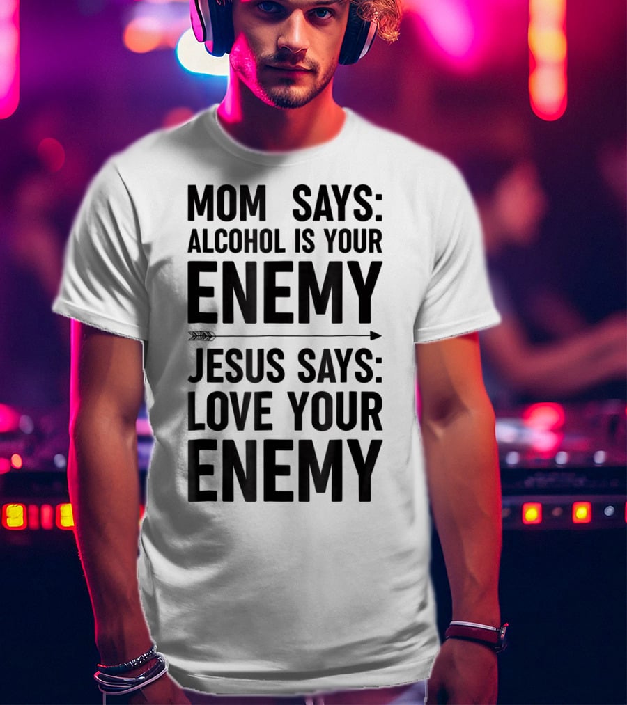 Mom Says Alcohol Is Your Enemy Jesus Says Love Your Enemy T-Shirt