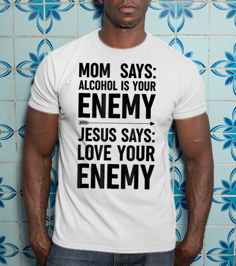 Mom Says Alcohol Is Your Enemy Jesus Says Love Your Enemy T-Shirt