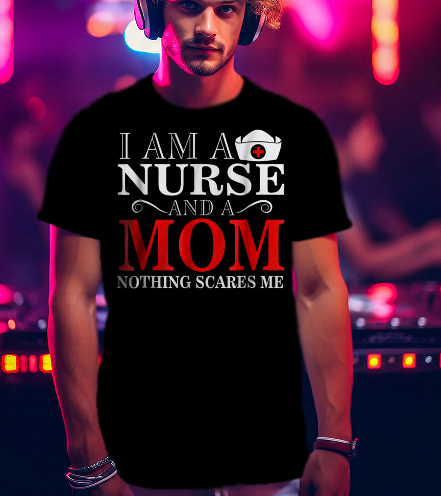I Am A Nurse And A Mom Nothing Scares Me T-Shirt