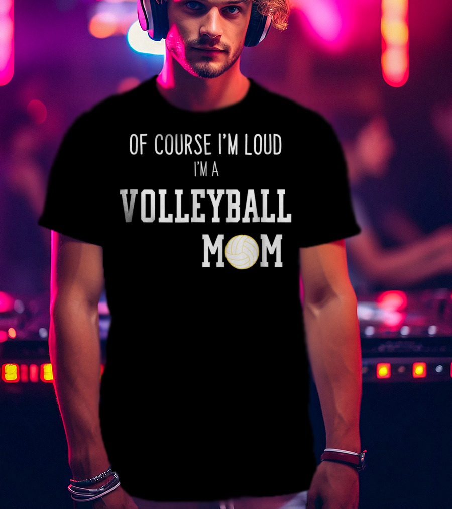 Of Course I'm Loud I'm A Volleyball Mom Funny Sports Volleyball Mom T-Shirt