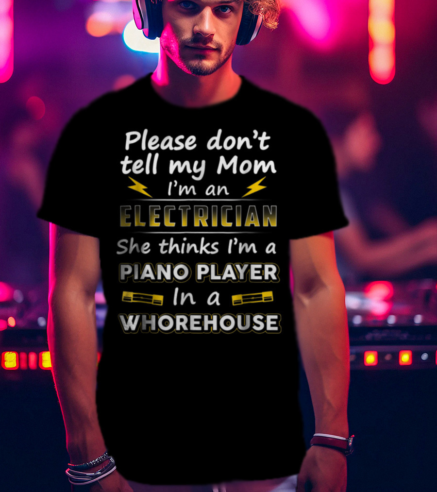 Please Don't Tell My Mom I'm An Electrician She Thinks I'm A Piano Player In A Whorehouse T-Shirt