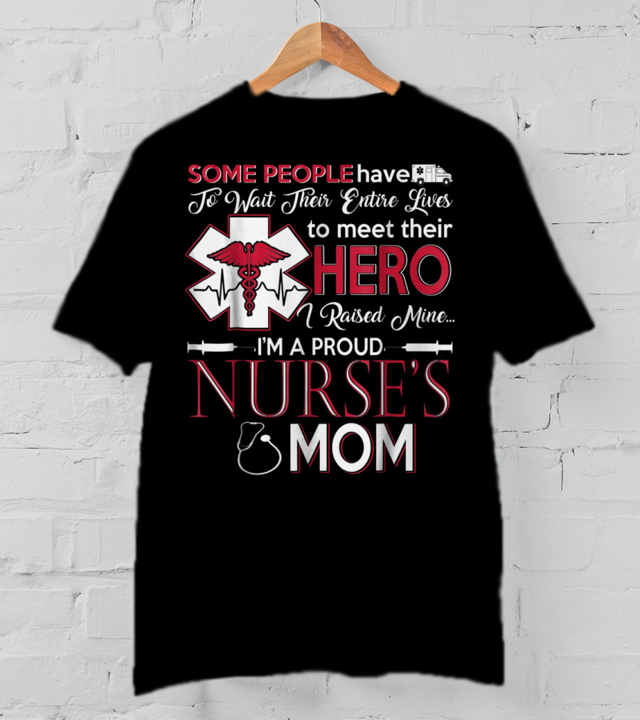 Some People Have To Wait Their Entire Lives To Meet Their Hero I Raised Mine I'm A Proud Nurse's Mom T-Shirt