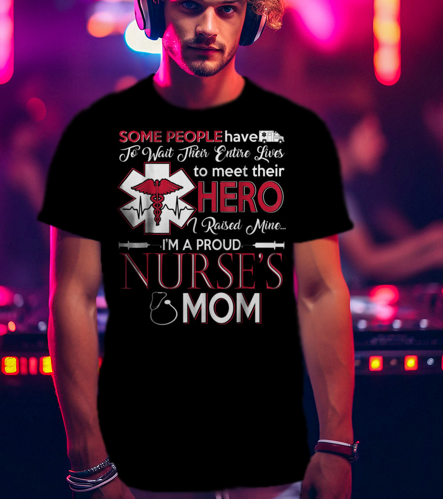 Some People Have To Wait Their Entire Lives To Meet Their Hero I Raised Mine I'm A Proud Nurse's Mom T-Shirt