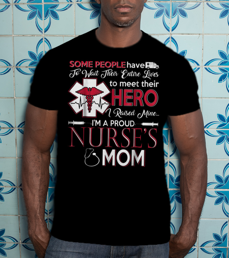 Some People Have To Wait Their Entire Lives To Meet Their Hero I Raised Mine I'm A Proud Nurse's Mom T-Shirt