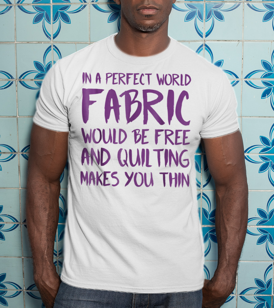 In A Perfect World Fabric Would Be Free And Quilting Makes You Thin Grandma T-Shirt