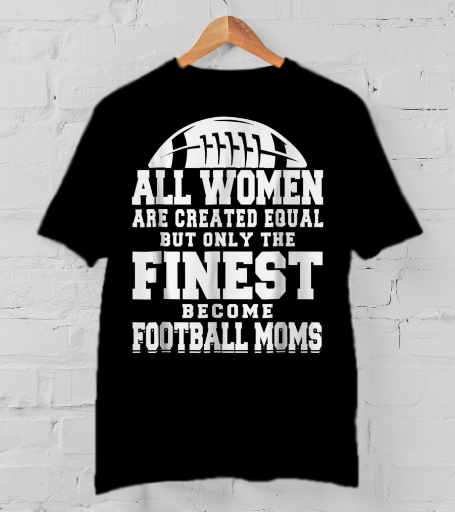 All Women Are Created Equal But Only The Finest Become Football Moms T-Shirt