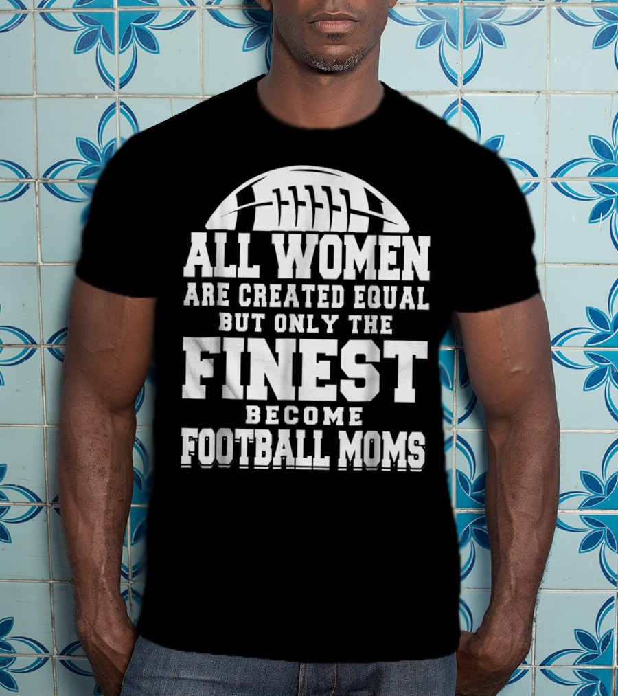 All Women Are Created Equal But Only The Finest Become Football Moms T-Shirt
