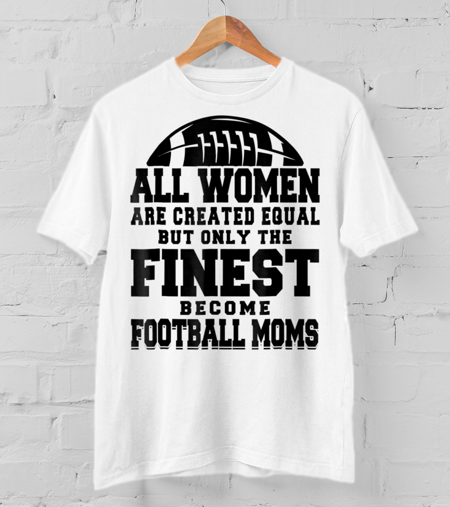 All Women Are Created Equal Only The Finest Become Football Moms T-Shirt