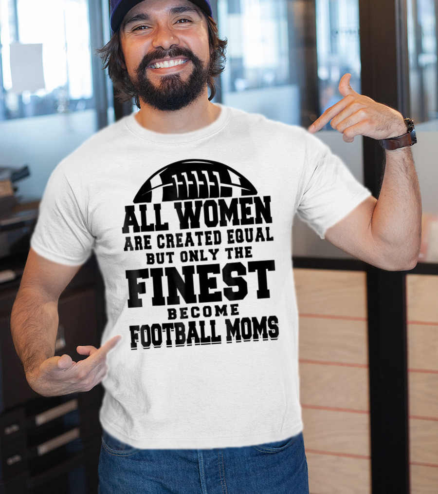 All Women Are Created Equal Only The Finest Become Football Moms T-Shirt