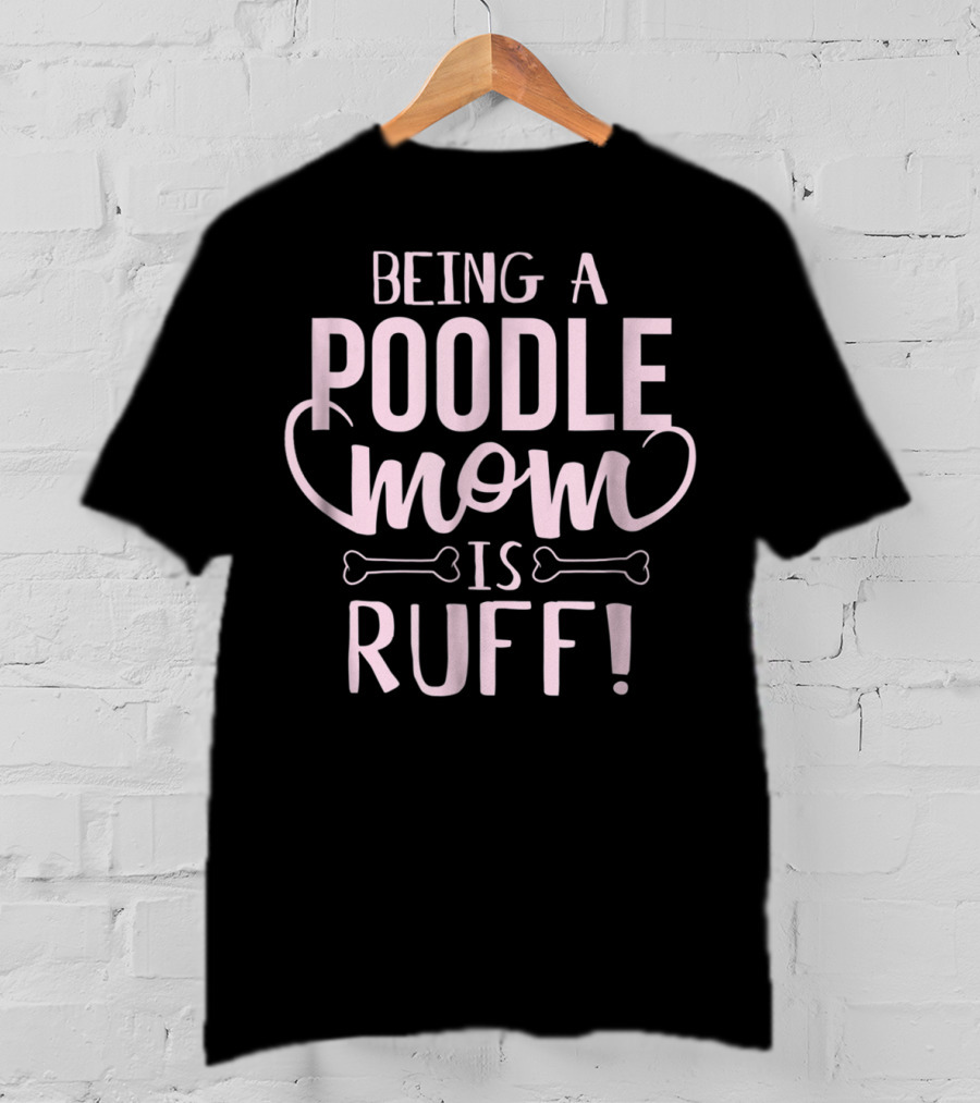 Being A Poodle Mom Is Ruff T-Shirt