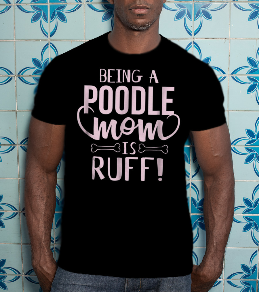 Being A Poodle Mom Is Ruff T-Shirt
