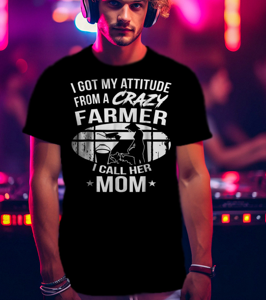 I Got My Attitude From A Crazy Farmer I Call Her Mom T-Shirt