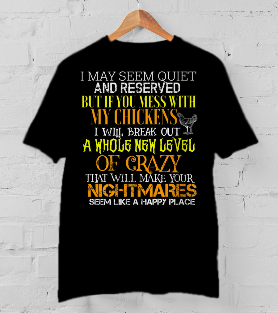 I May Seem Quiet And Reserved But If You Mess With My Chickens I Will Break Out A Whole New Level Of Crazy That Will Make Your Nightmares Seem Like A Happy Place T-Shirt