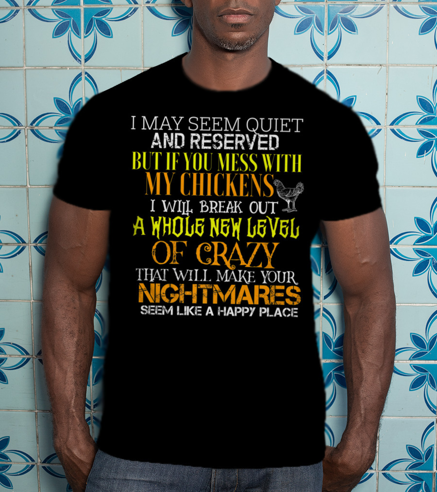 I May Seem Quiet And Reserved But If You Mess With My Chickens I Will Break Out A Whole New Level Of Crazy That Will Make Your Nightmares Seem Like A Happy Place T-Shirt