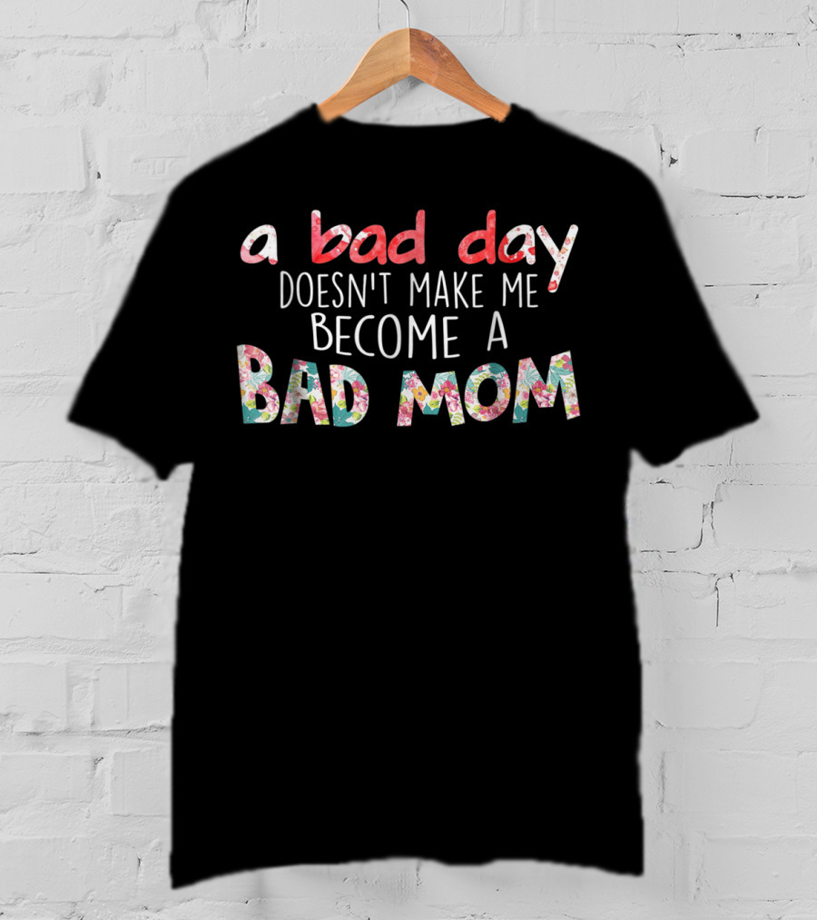 A Bad Day Doesn't Make Me Become A Bad Mom T-Shirt