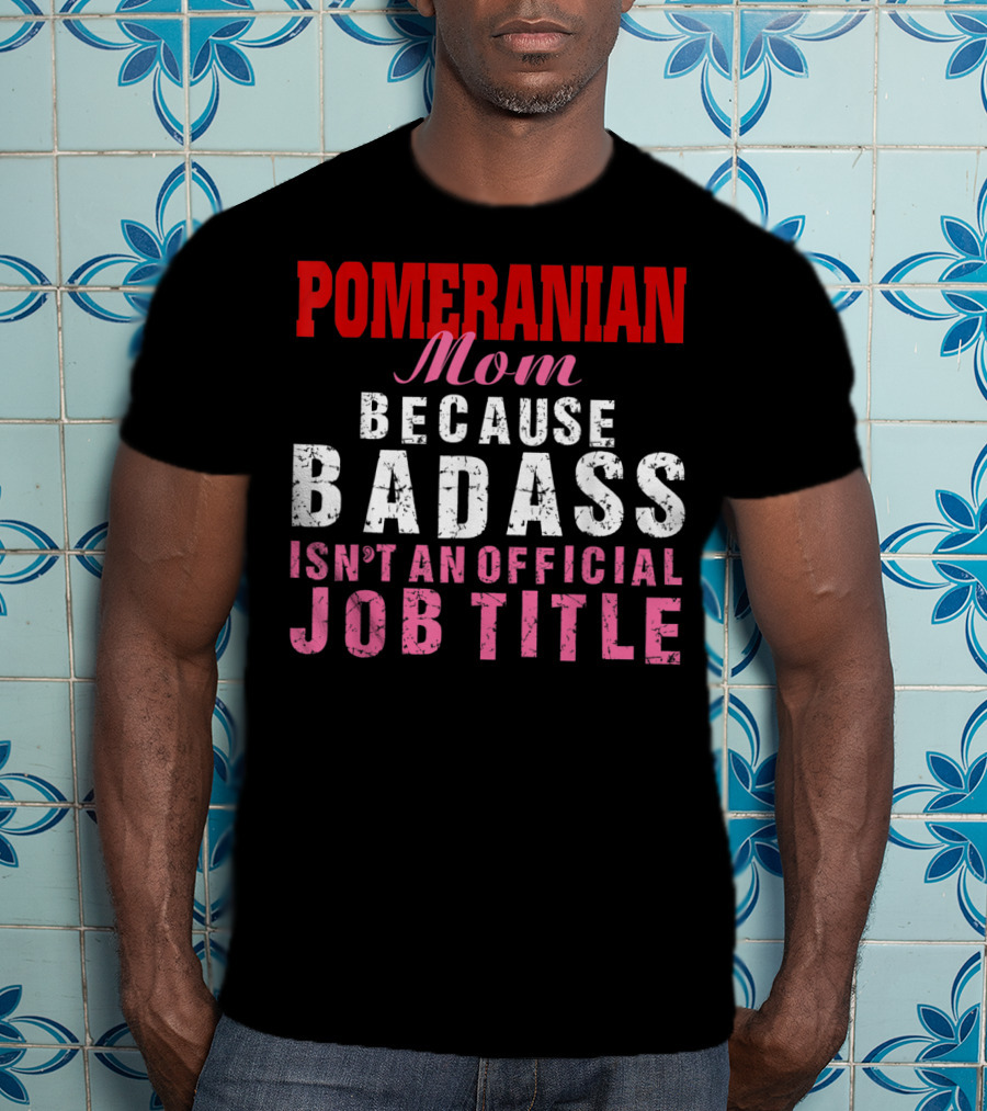 Pomeranian Mom Because Badass Isn't An Official Job Title T-Shirt