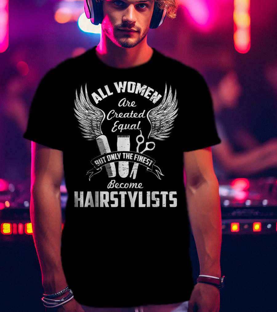 All Women Are Created Equal But Only The Finest Become Hairstylists T-Shirt