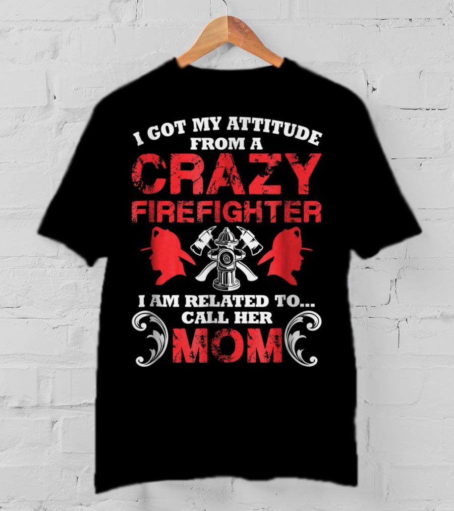 I Got My Attitude From A Crazy Firefighter I Am Related To Call Her Mom T-Shirt