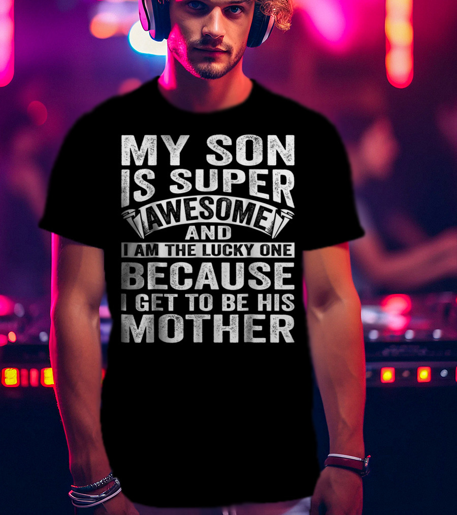My Son Is Super Awesome And I Am The Lucky One Because I Get To Be His Mother T-Shirt