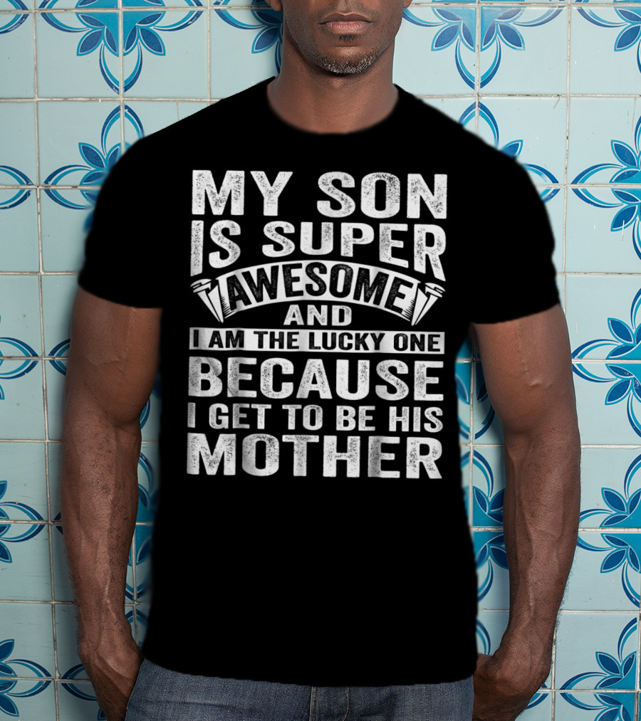 My Son Is Super Awesome And I Am The Lucky One Because I Get To Be His Mother T-Shirt