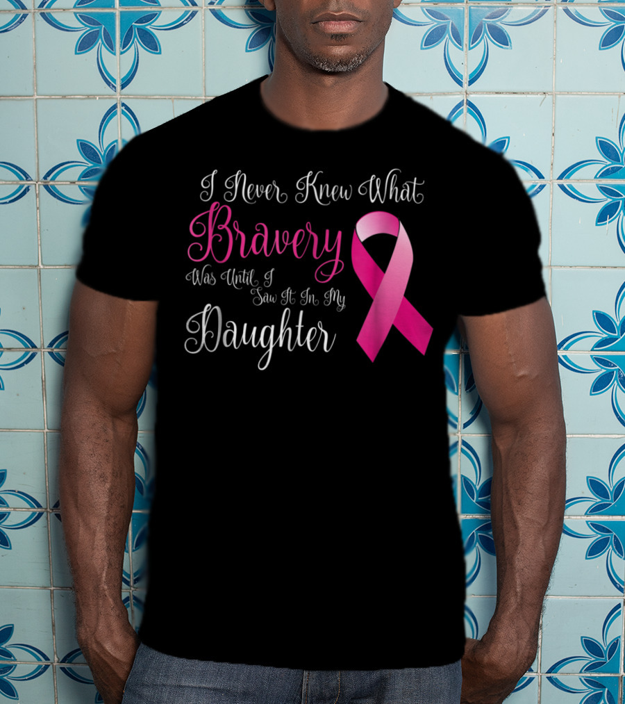 I Never Knew What Bravery Was Until I Saw It In My Daughter T-Shirt