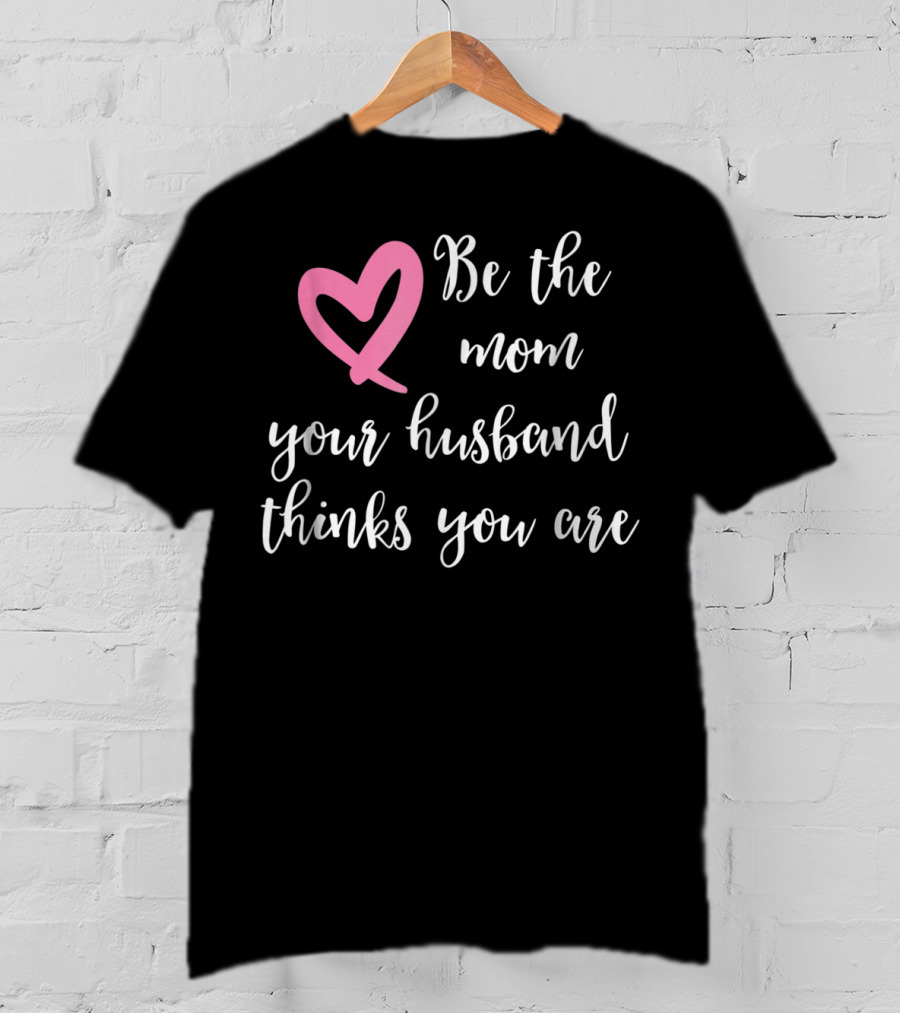 Be The Mom Your Husband Thinks You Are Pink Heart T-Shirt