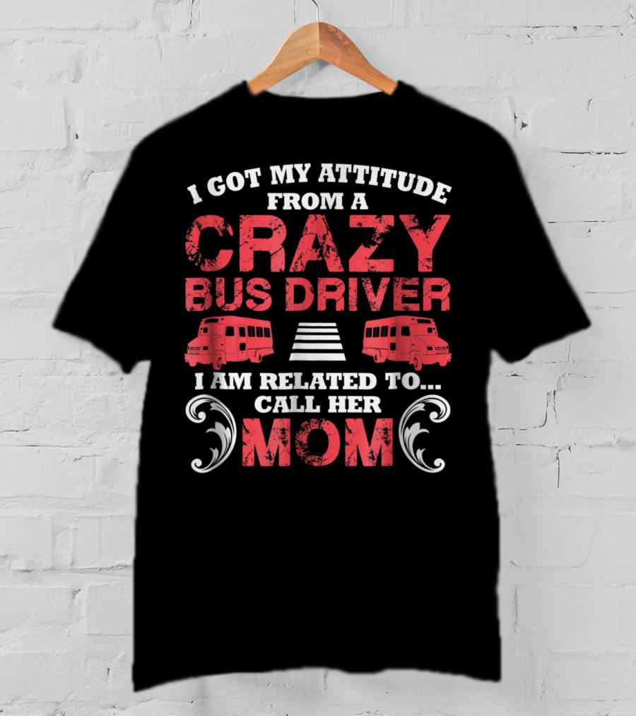 I Got My Attitude From A Crazy Bus Driver I Am Related To Call Her Mom T-Shirt